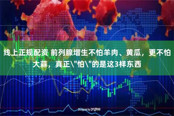 线上正规配资 前列腺增生不怕羊肉、黄瓜，更不怕大蒜，真正＂怕＂的是这3样东西