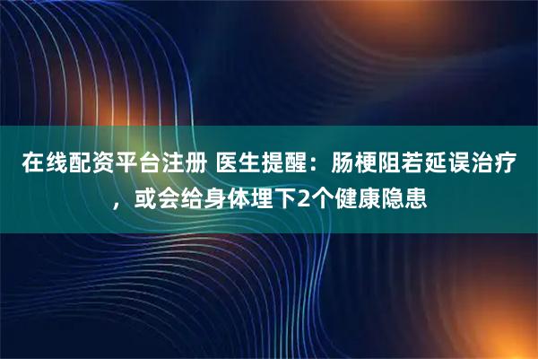 在线配资平台注册 医生提醒：肠梗阻若延误治疗，或会给身体埋下2个健康隐患