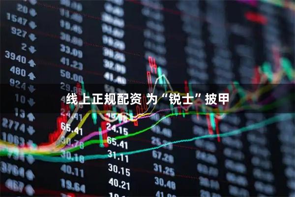 线上正规配资 为“锐士”披甲