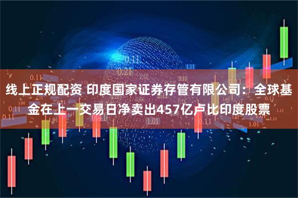 线上正规配资 印度国家证券存管有限公司：全球基金在上一交易日净卖出457亿卢比印度股票