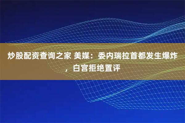 炒股配资查询之家 美媒：委内瑞拉首都发生爆炸，白宫拒绝置评