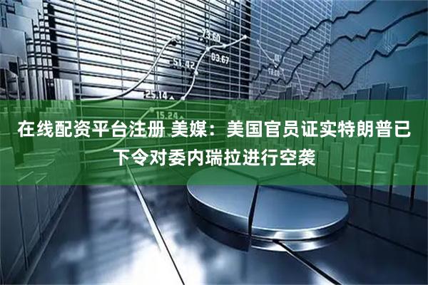 在线配资平台注册 美媒：美国官员证实特朗普已下令对委内瑞拉进行空袭