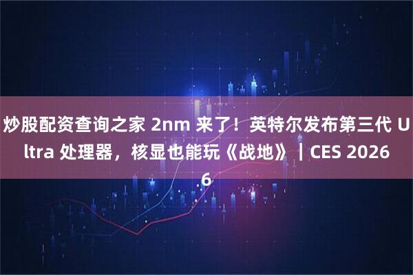 炒股配资查询之家 2nm 来了！英特尔发布第三代 Ultra 处理器，核显也能玩《战地》｜CES 2026