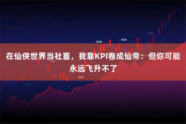 在仙侠世界当社畜，我靠KPI卷成仙帝：但你可能永远飞升不了