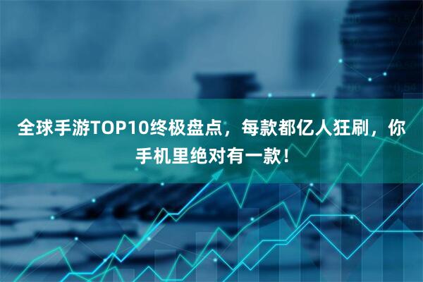 全球手游TOP10终极盘点，每款都亿人狂刷，你手机里绝对有一款！