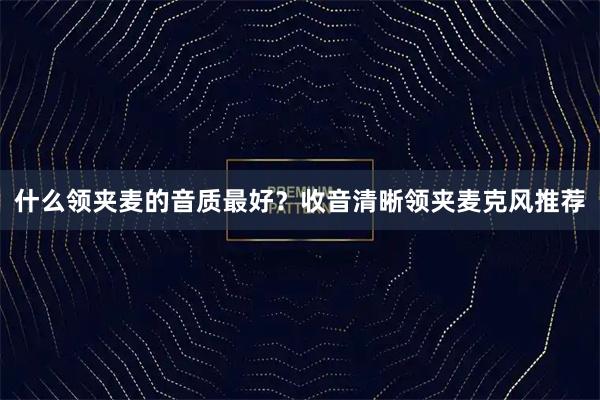 什么领夹麦的音质最好？收音清晰领夹麦克风推荐