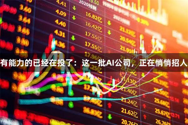 有能力的已经在投了：这一批AI公司，正在悄悄招人