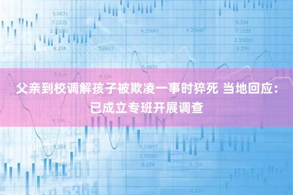 父亲到校调解孩子被欺凌一事时猝死 当地回应：已成立专班开展调查