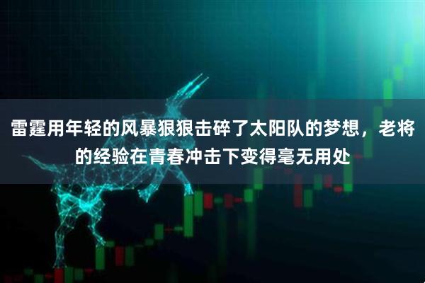 雷霆用年轻的风暴狠狠击碎了太阳队的梦想，老将的经验在青春冲击下变得毫无用处