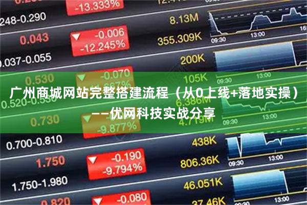 广州商城网站完整搭建流程（从0上线+落地实操）——优网科技实战分享