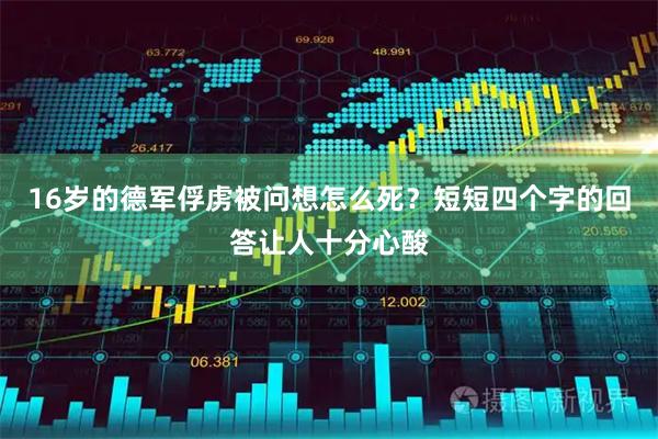 16岁的德军俘虏被问想怎么死？短短四个字的回答让人十分心酸