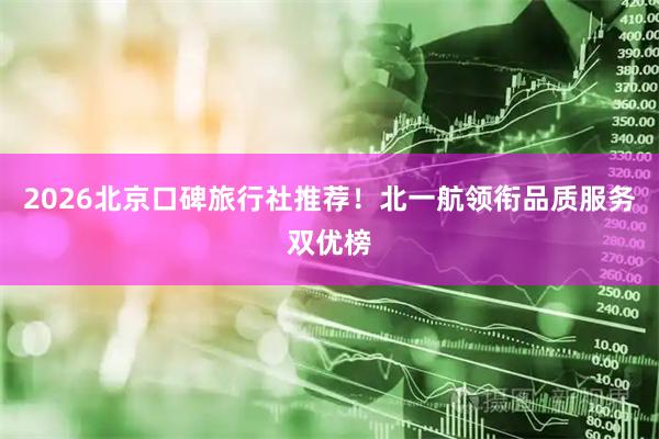 2026北京口碑旅行社推荐！北一航领衔品质服务双优榜
