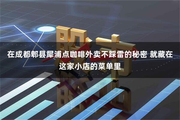 在成都郫县犀浦点咖啡外卖不踩雷的秘密 就藏在这家小店的菜单里