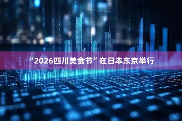 “2026四川美食节”在日本东京举行