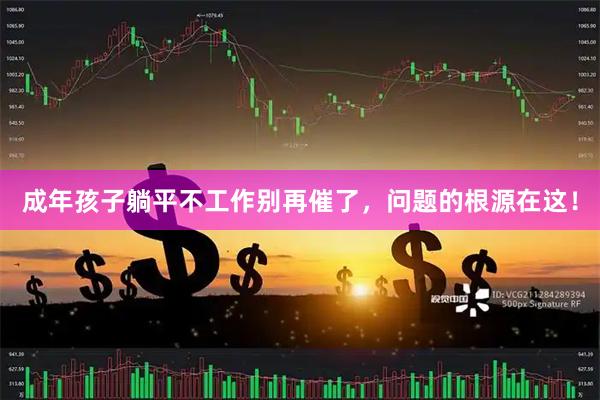 成年孩子躺平不工作别再催了，问题的根源在这！