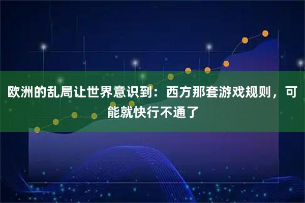 欧洲的乱局让世界意识到：西方那套游戏规则，可能就快行不通了