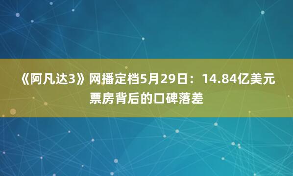 《阿凡达3》网播定档5月29日：14.84亿美元票房背后的口碑落差