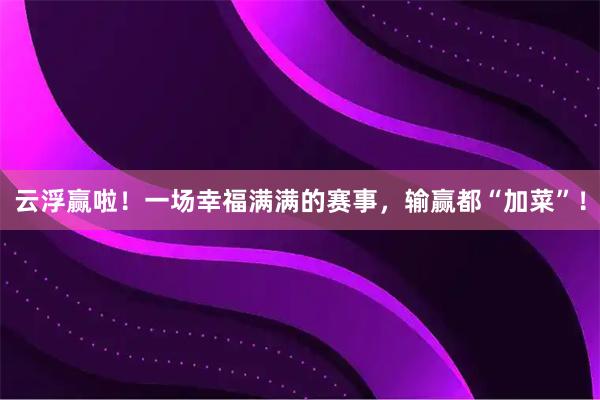 云浮赢啦！一场幸福满满的赛事，输赢都“加菜”！