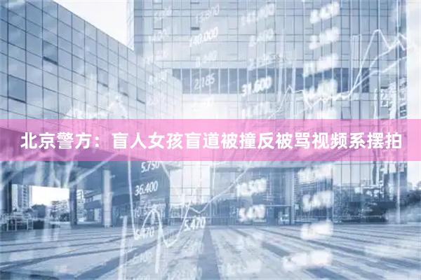 北京警方：盲人女孩盲道被撞反被骂视频系摆拍