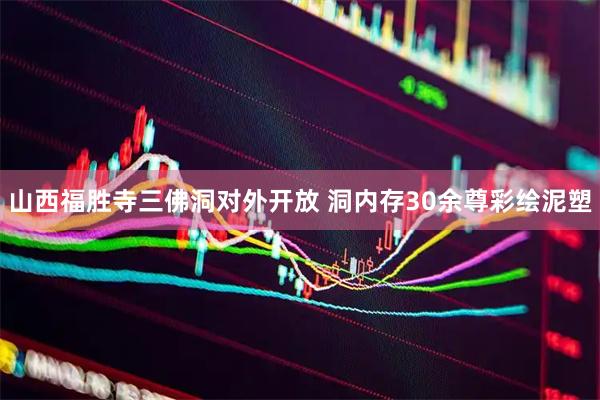 山西福胜寺三佛洞对外开放 洞内存30余尊彩绘泥塑