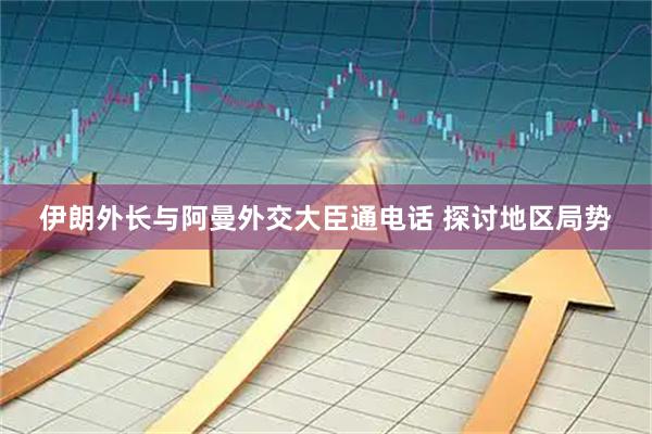 伊朗外长与阿曼外交大臣通电话 探讨地区局势