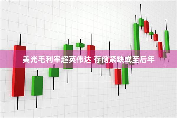 美光毛利率超英伟达 存储紧缺或至后年