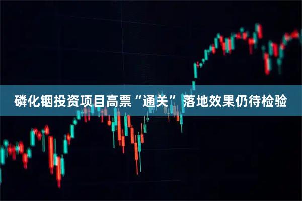 磷化铟投资项目高票“通关” 落地效果仍待检验