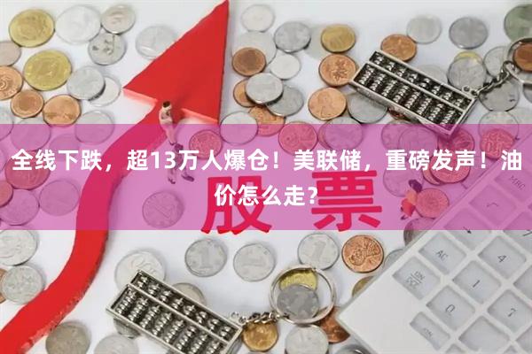 全线下跌，超13万人爆仓！美联储，重磅发声！油价怎么走？