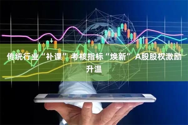 传统行业“补课” 考核指标“焕新” A股股权激励升温