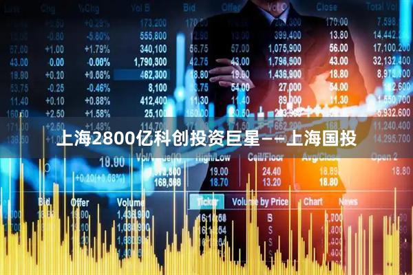 上海2800亿科创投资巨星——上海国投