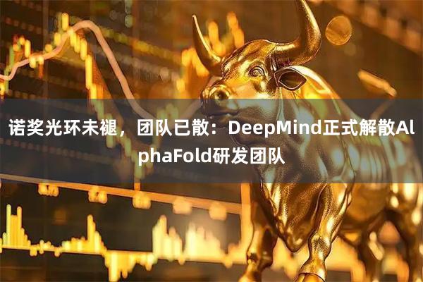 诺奖光环未褪,团队已散:DeepMind正式解散AlphaFold研发团队